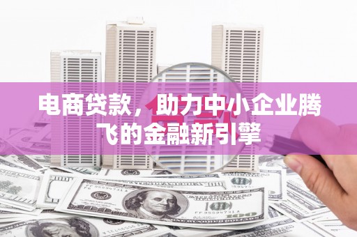 合江电商贷款，助力中小企业腾飞的金融新引擎