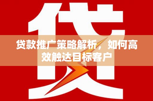合江贷款推广策略解析，如何高效触达目标客户