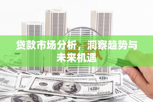合江贷款市场分析，洞察趋势与未来机遇
