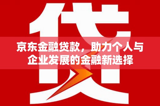 合江京东金融贷款，助力个人与企业发展的金融新选择