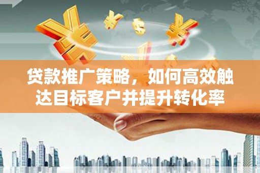 合江贷款推广策略，如何高效触达目标客户并提升转化率