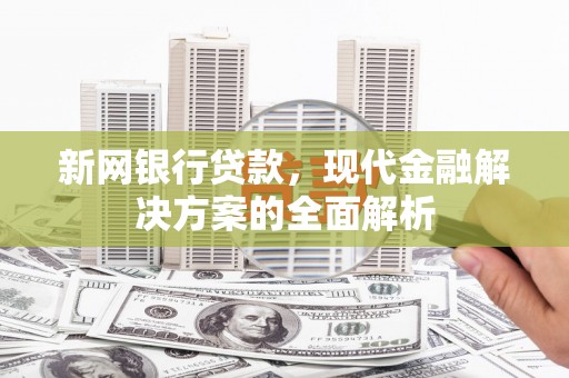 合江新网银行贷款，现代金融解决方案的全面解析