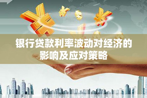 合江银行贷款利率波动对经济的影响及应对策略