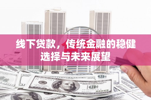 合江线下贷款，传统金融的稳健选择与未来展望