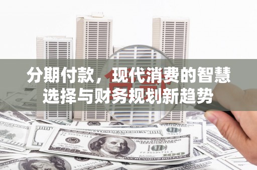 合江分期付款，现代消费的智慧选择与财务规划新趋势
