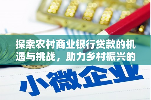 合江探索农村商业银行贷款的机遇与挑战，助力乡村振兴的金融引擎
