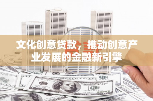 合江文化创意贷款，推动创意产业发展的金融新引擎