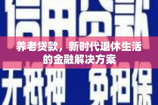 合江养老贷款，新时代退休生活的金融解决方案