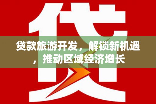 合江贷款旅游开发，解锁新机遇，推动区域经济增长