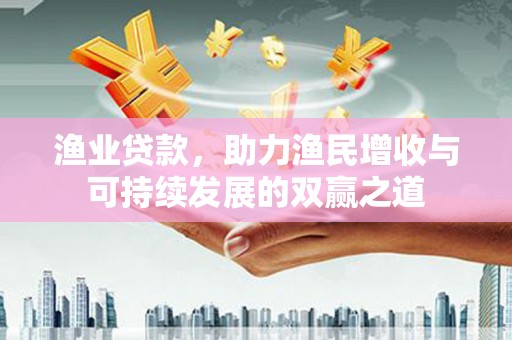 合江渔业贷款，助力渔民增收与可持续发展的双赢之道