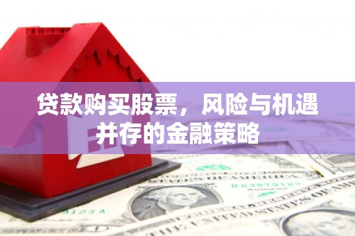 合江贷款购买股票，风险与机遇并存的金融策略