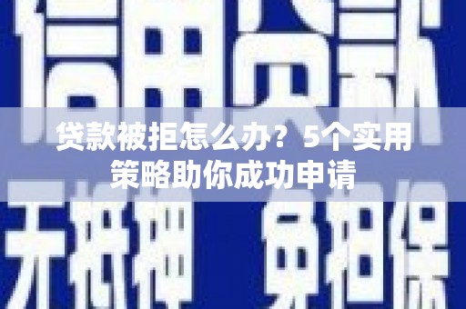 合江贷款被拒怎么办？5个实用策略助你成功申请