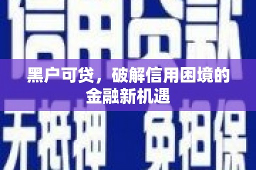 合江黑户可贷，破解信用困境的金融新机遇