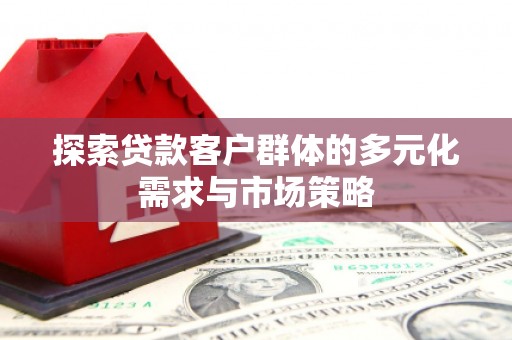 合江探索贷款客户群体的多元化需求与市场策略