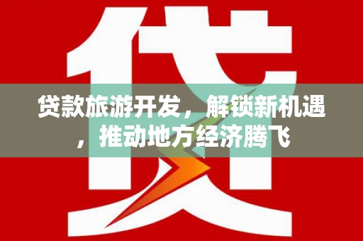 合江贷款旅游开发，解锁新机遇，推动地方经济腾飞