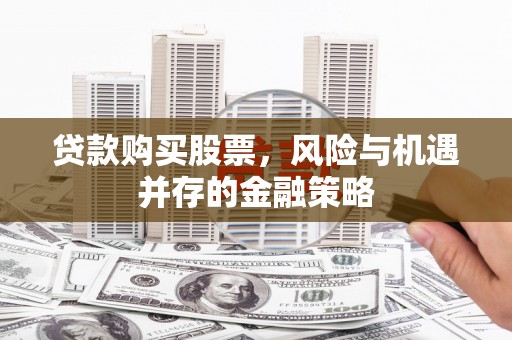 合江贷款购买股票，风险与机遇并存的金融策略