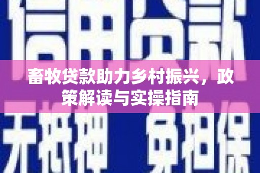 合江畜牧贷款助力乡村振兴，政策解读与实操指南