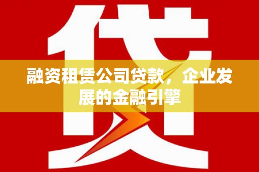 合江融资租赁公司贷款，企业发展的金融引擎